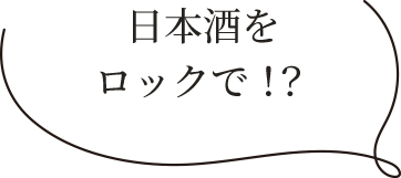 日本酒をロックで！？